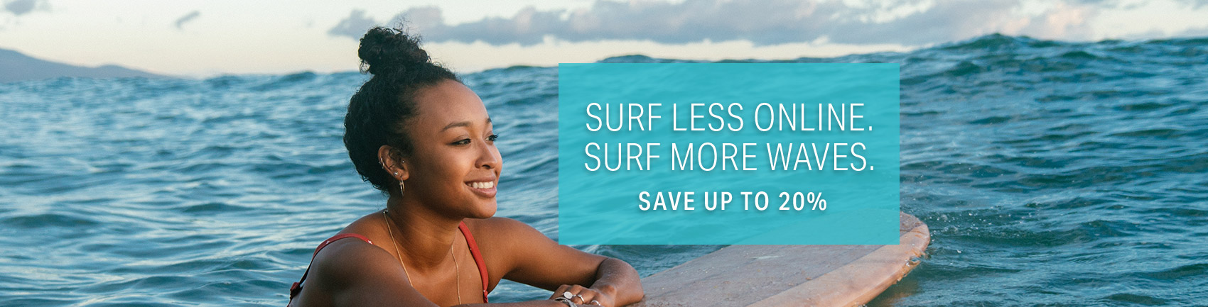 Surf less online. Surf more waves. Save up to 20%.