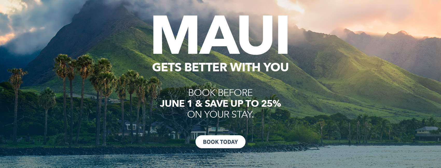 Maui Gets Better With You. Book before May 16th and save up to 25% on your stay. Book Today.