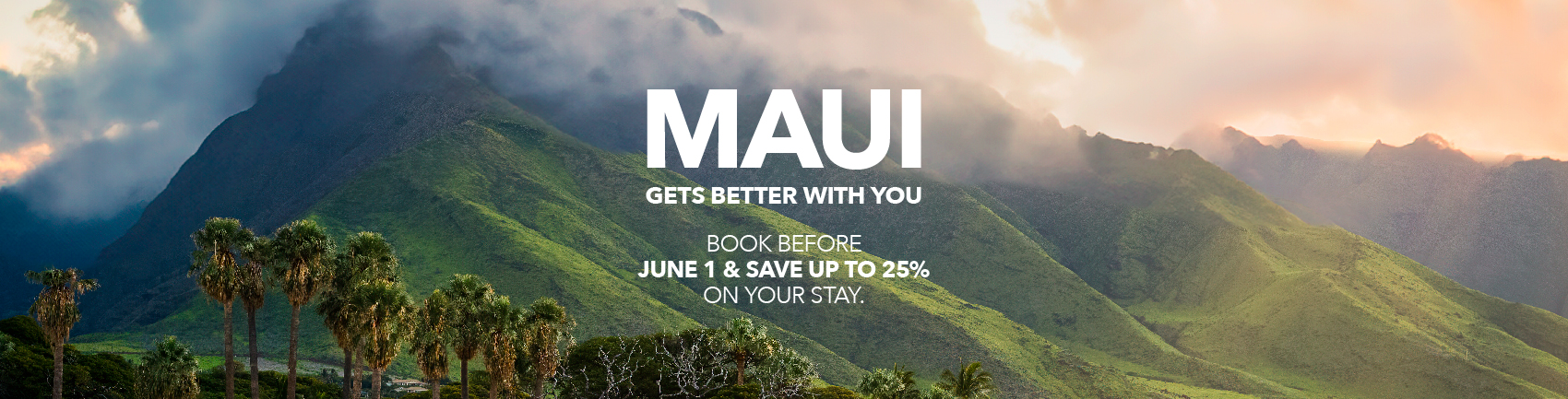 Maui Gets Better With You. Book before May 16th and save up to 25% on your stay.